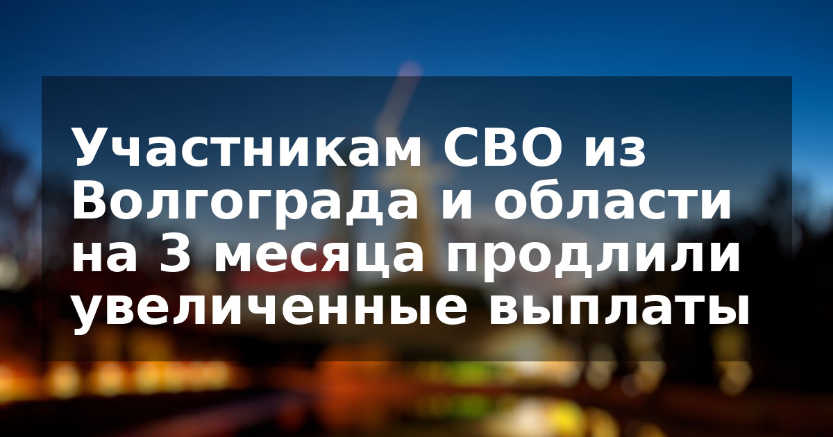 Участникам СВО из Волгограда и области на 3 месяца продлили увеличенные выплаты
