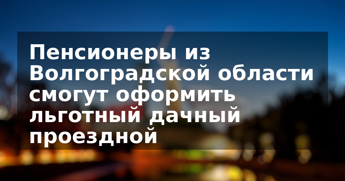 Пенсионеры из Волгоградской области смогут оформить льготный дачный проездной