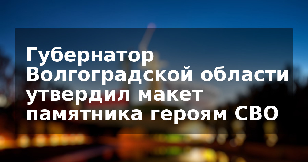 Губернатор Волгоградской области утвердил макет памятника героям СВО