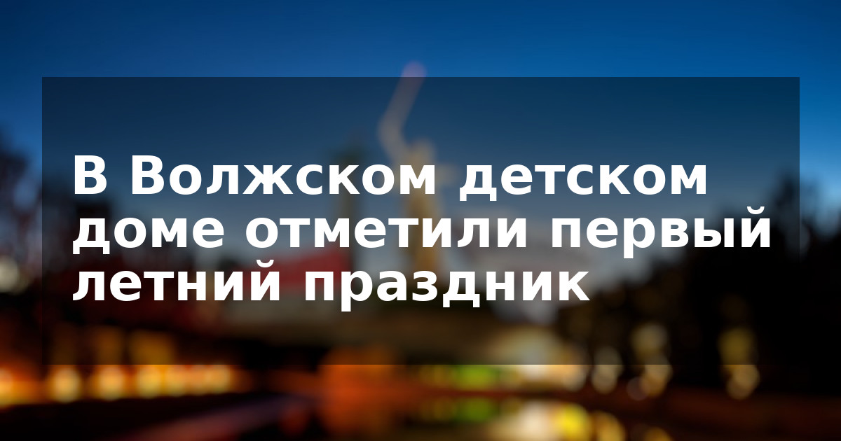 В Волжском детском доме отметили первый летний праздник