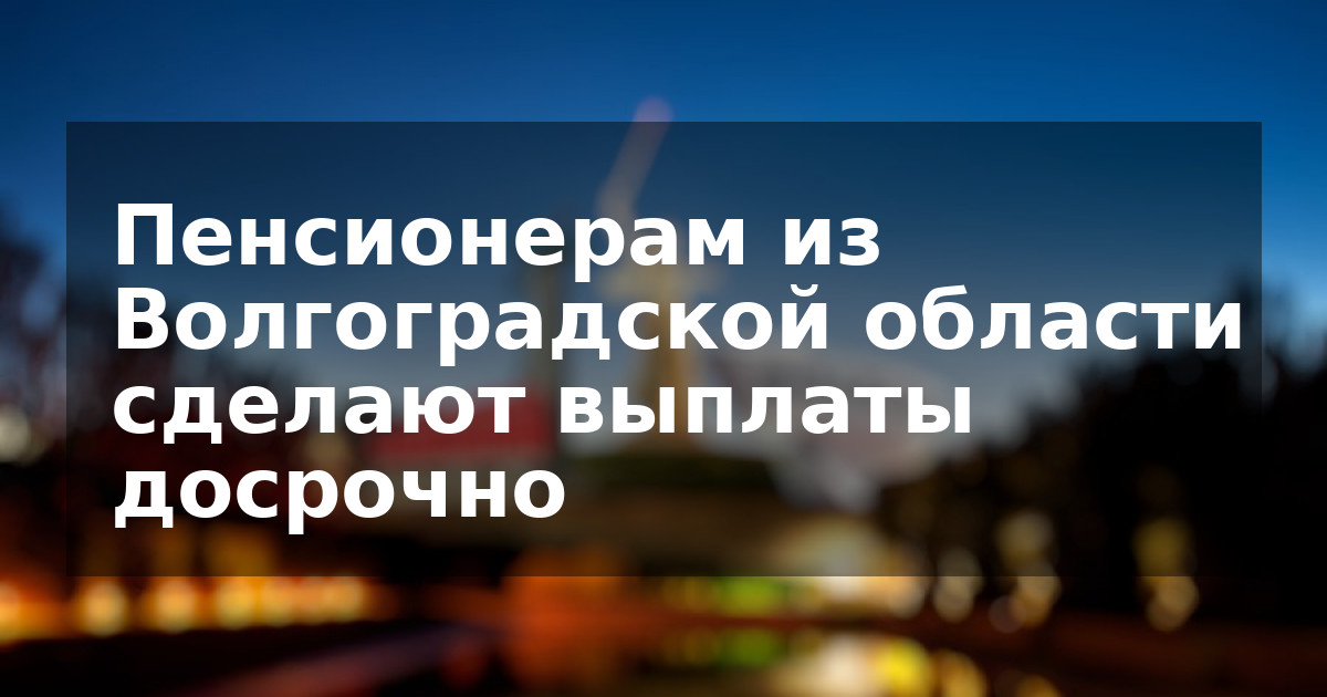 Пенсионерам из Волгоградской области сделают выплаты досрочно