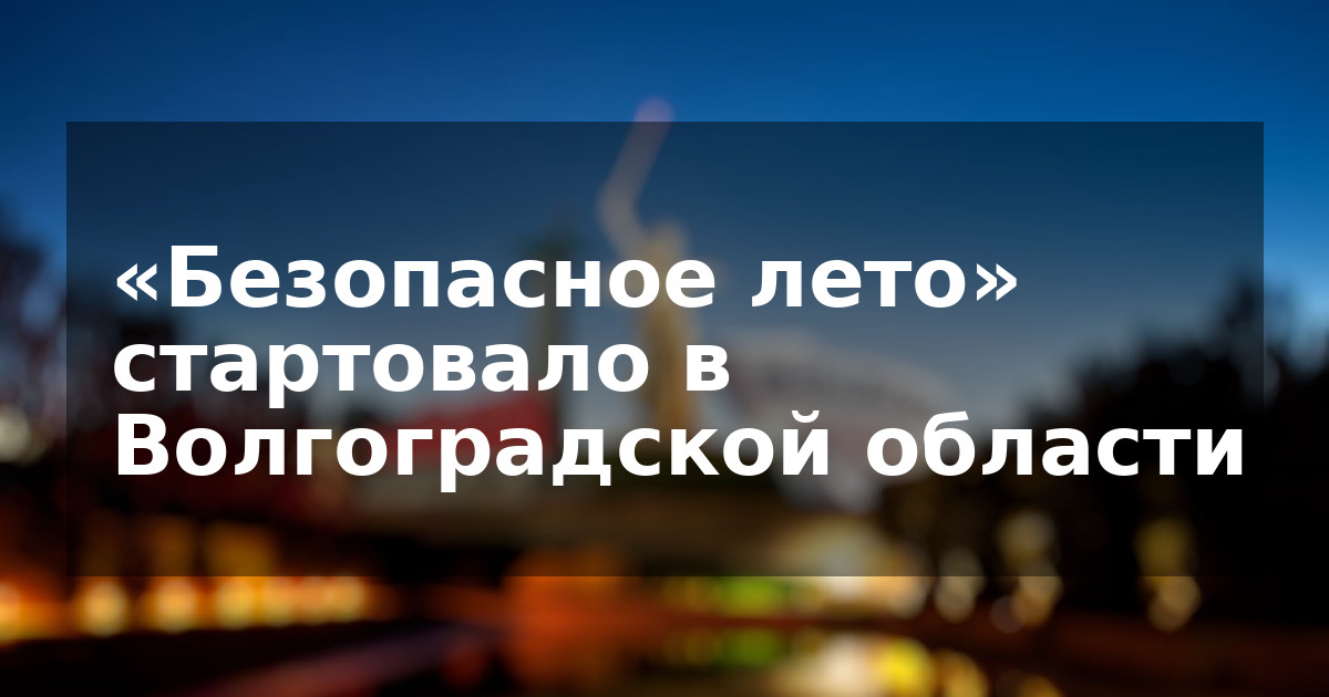 «Безопасное лето» стартовало в Волгоградской области
