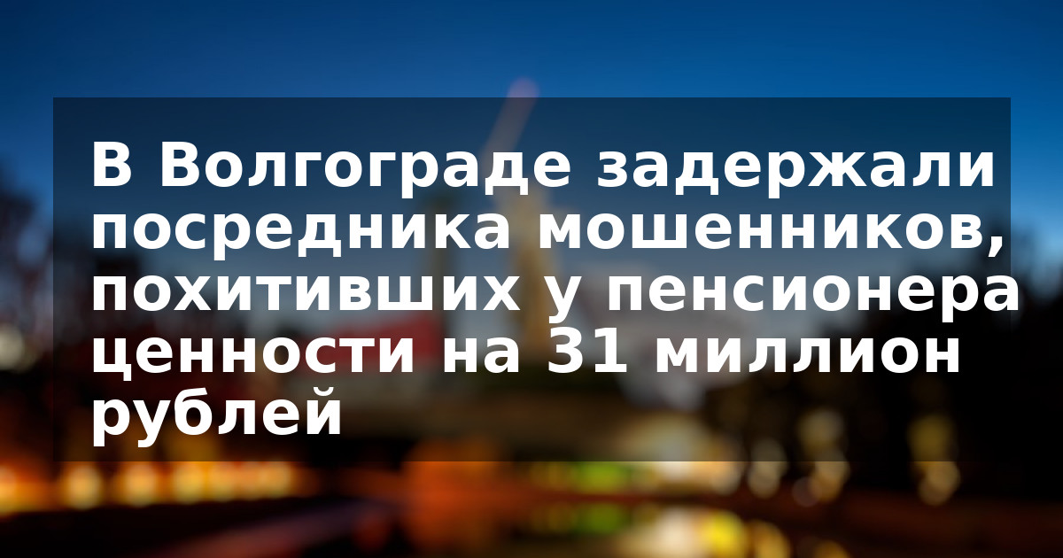 В Волгограде задержали посредника мошенников, похитивших у пенсионера ценности на 31 миллион рублей