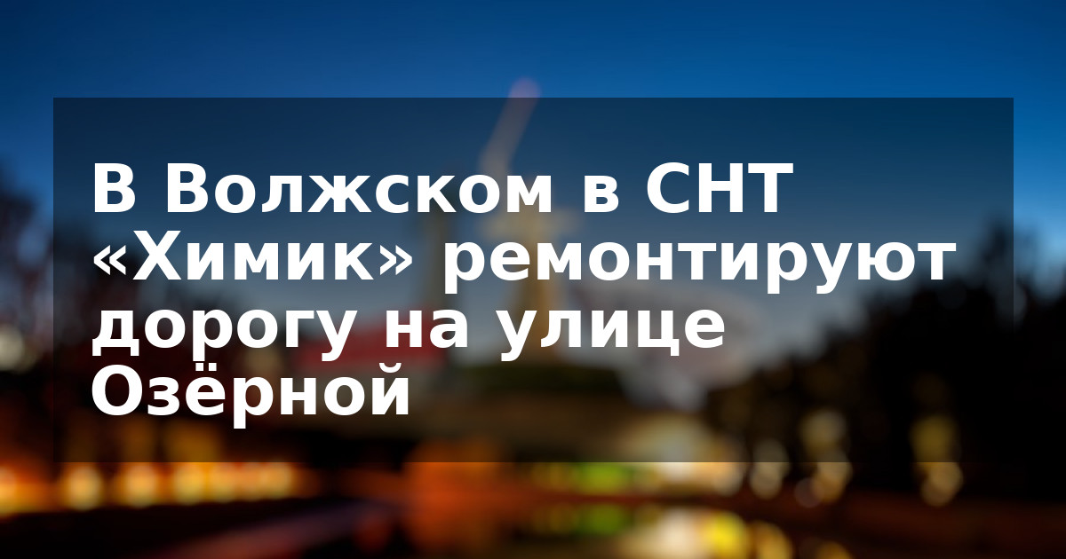 В Волжском в СНТ «Химик» ремонтируют дорогу на улице Озёрной