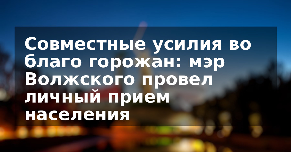 Совместные усилия во благо горожан: мэр Волжского провел личный прием населения