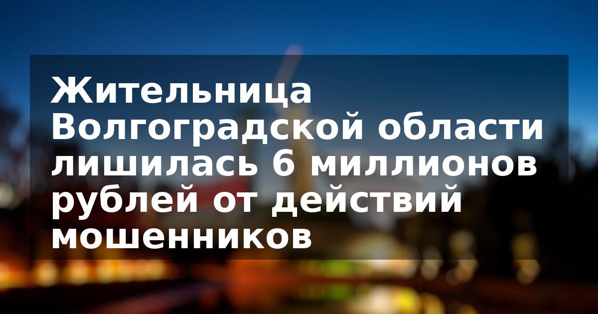 Жительница Волгоградской области лишилась 6 миллионов рублей от действий мошенников