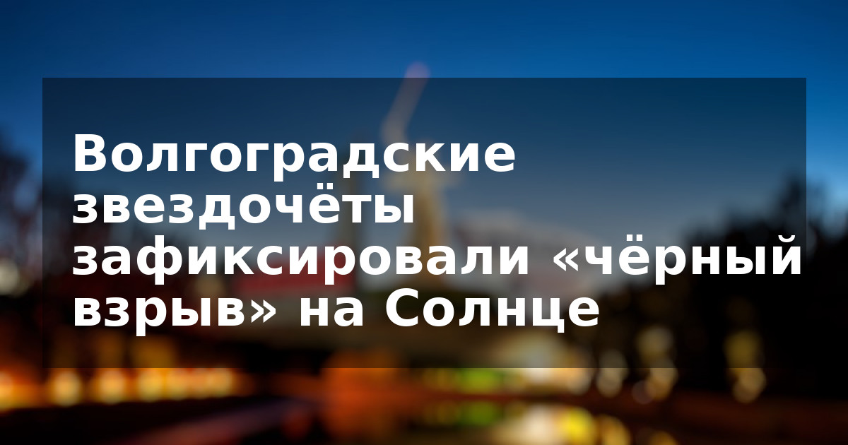 Волгоградские звездочёты зафиксировали «чёрный взрыв» на Солнце