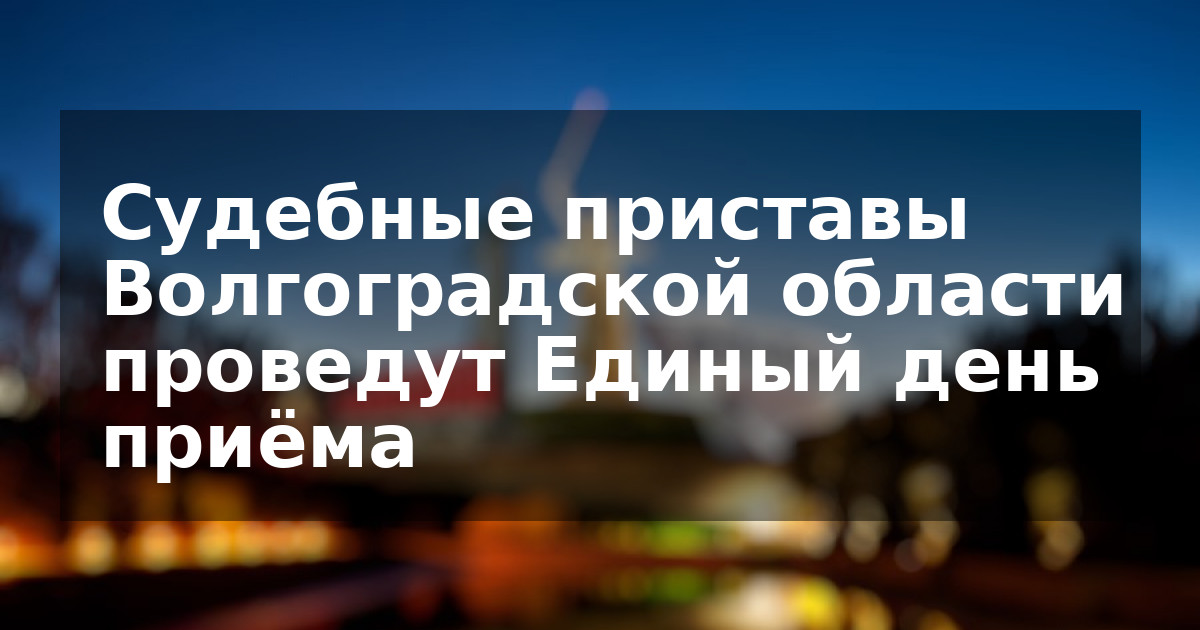 Судебные приставы Волгоградской области проведут Единый день приёма
