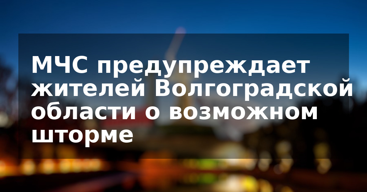 МЧС предупреждает жителей Волгоградской области о возможном шторме