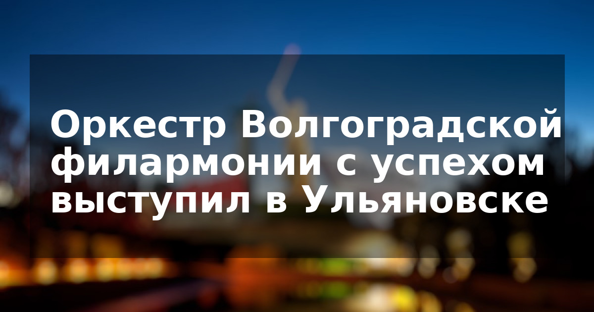 Оркестр Волгоградской филармонии с успехом выступил в Ульяновске