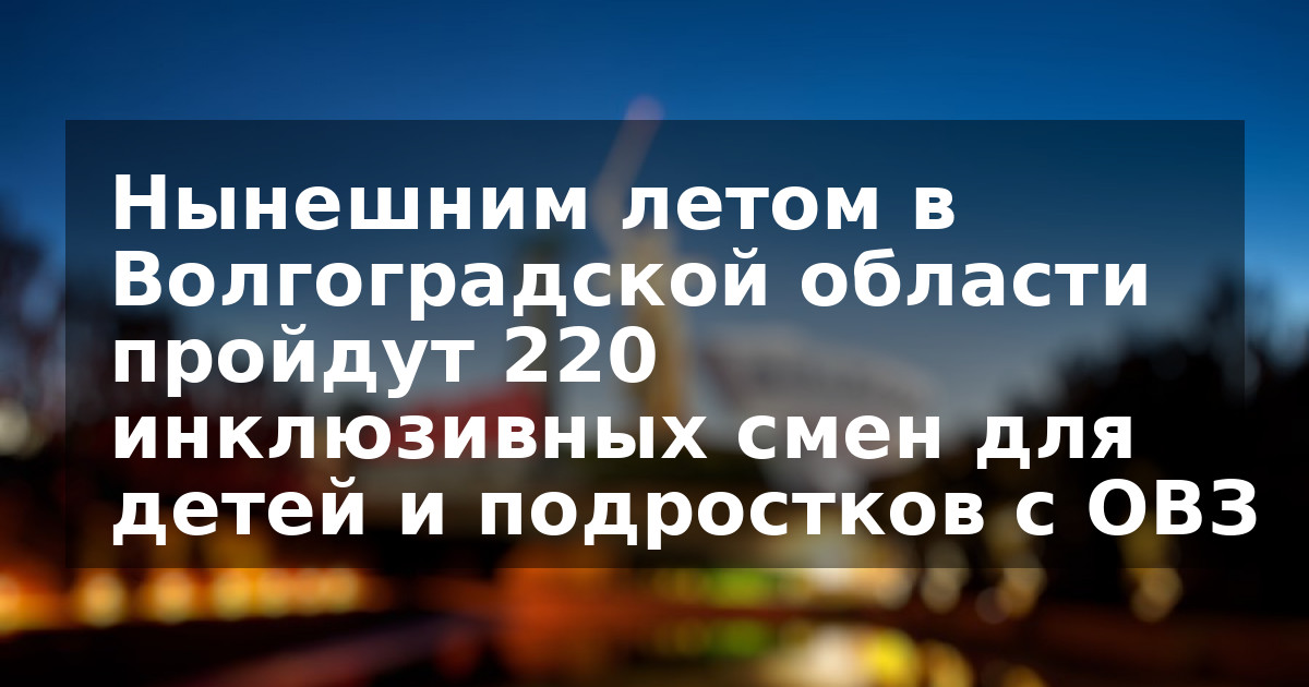Нынешним летом в Волгоградской области пройдут 220 инклюзивных смен для детей и подростков с ОВЗ