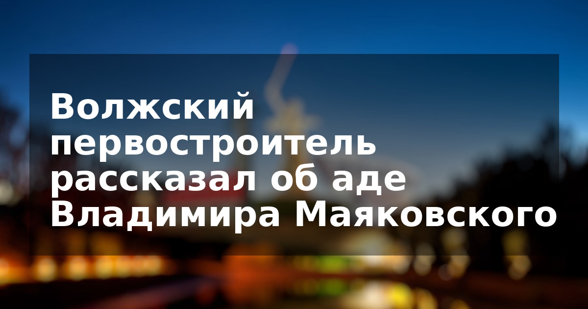 Волжский первостроитель рассказал об аде Владимира Маяковского