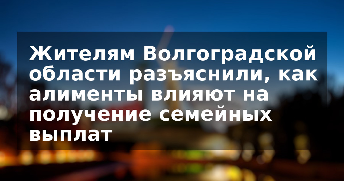Жителям Волгоградской области разъяснили, как алименты влияют на получение семейных выплат