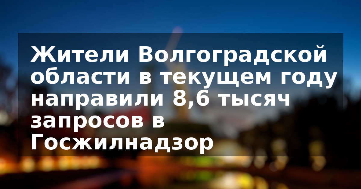 Жители Волгоградской области в текущем году  направили 8,6 тысяч запросов в Госжилнадзор