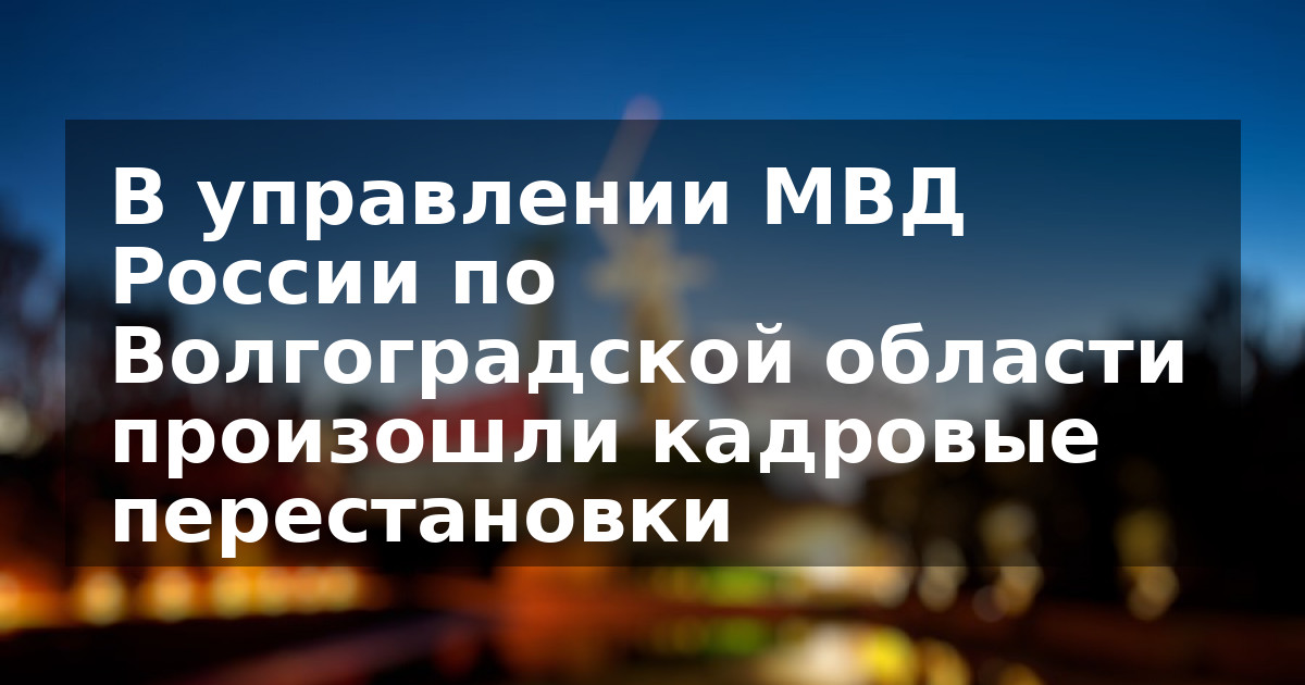В управлении МВД России по Волгоградской области произошли кадровые перестановки