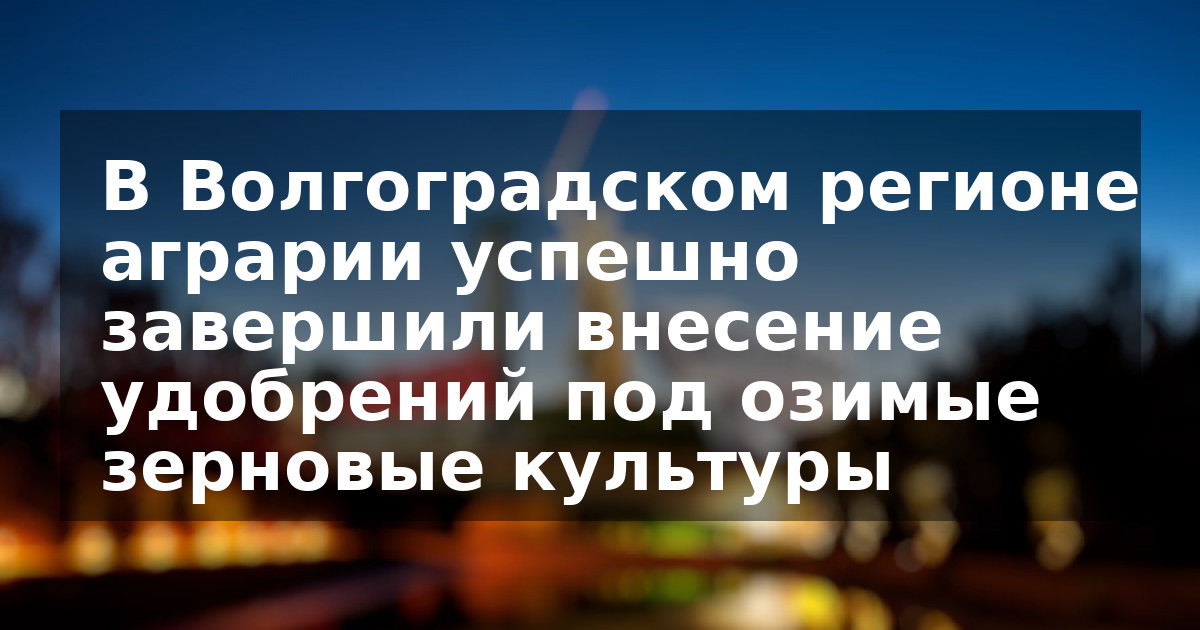 В Волгоградском регионе аграрии успешно завершили внесение удобрений под озимые зерновые культуры