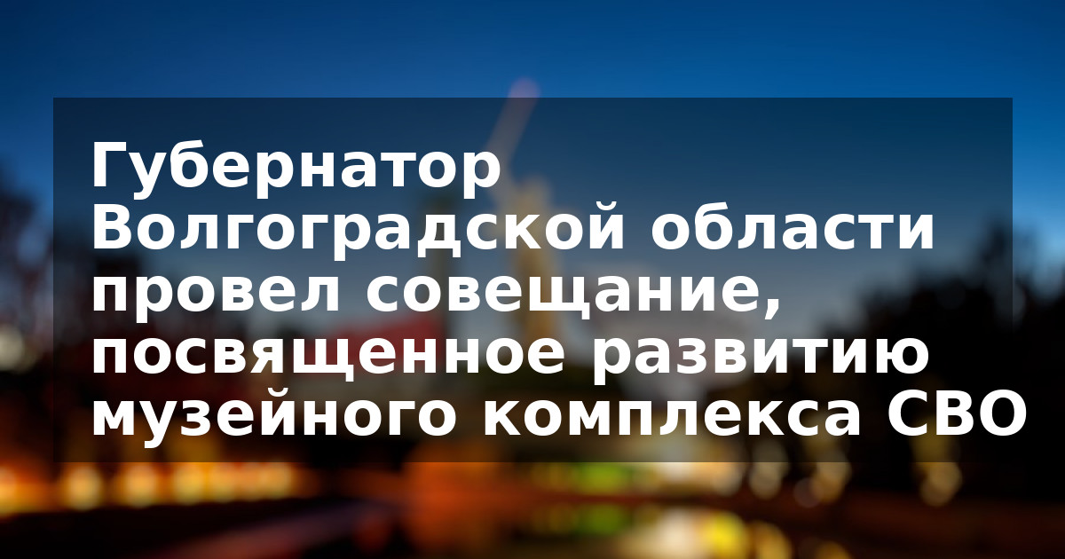 Губернатор Волгоградской области провел совещание, посвященное развитию музейного комплекса СВО