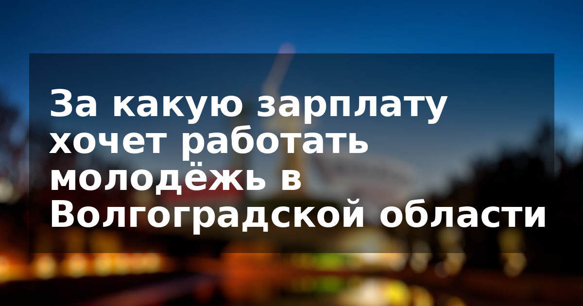 За какую зарплату хочет работать молодёжь в Волгоградской области