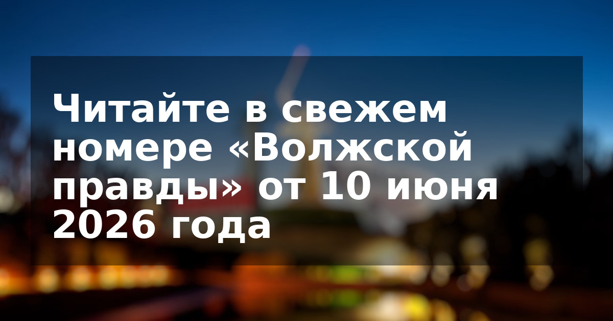 Читайте в свежем номере «Волжской правды» от 10 июня 2026 года