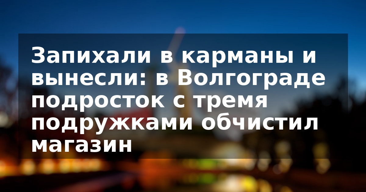 Запихали в карманы и вынесли: в Волгограде подросток с тремя подружками обчистил магазин