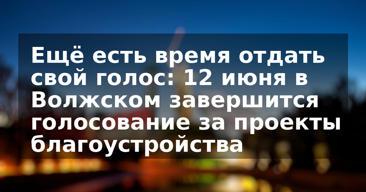 Ещё есть время отдать свой голос: 12 июня в Волжском завершится голосование за проекты благоустройства