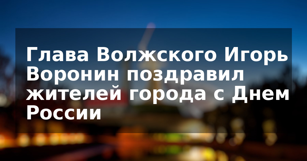 Глава Волжского Игорь Воронин поздравил жителей города с Днем России