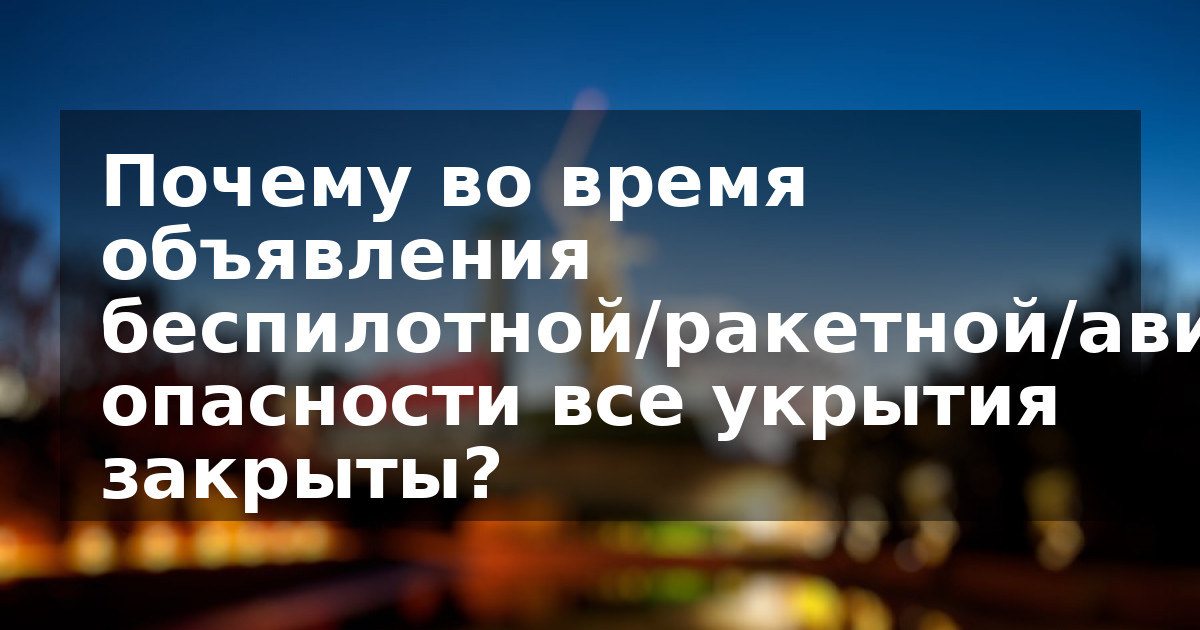 Почему во время объявления беспилотной/ракетной/авиационной опасности все укрытия закрыты?