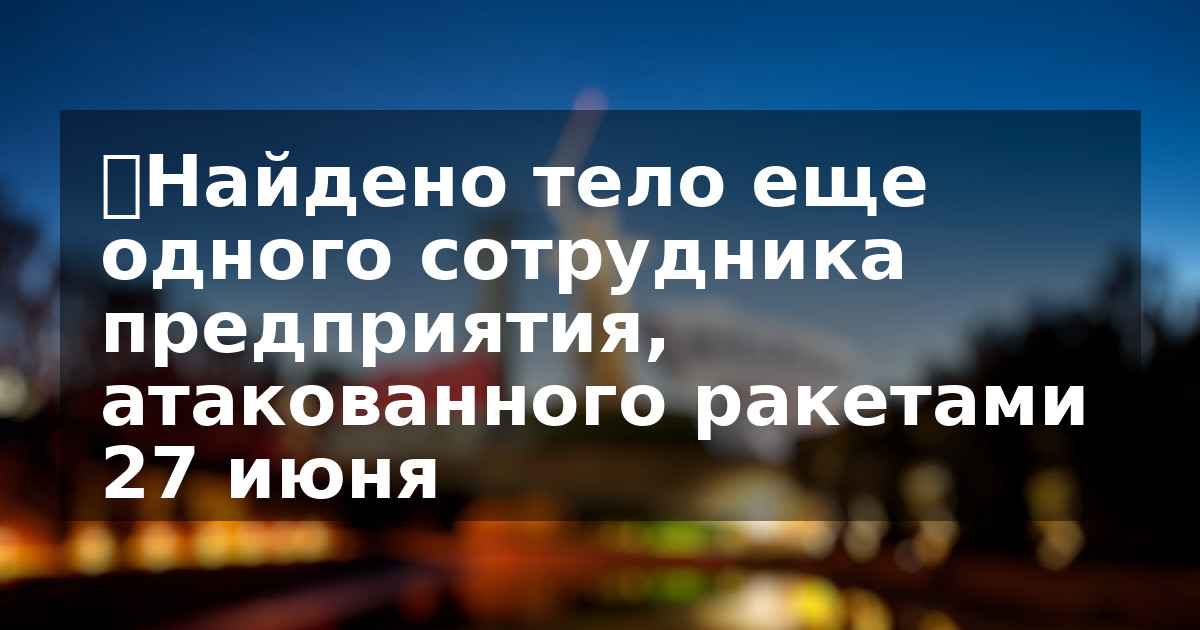 ❗️Найдено тело еще одного сотрудника предприятия, атакованного ракетами 27 июня