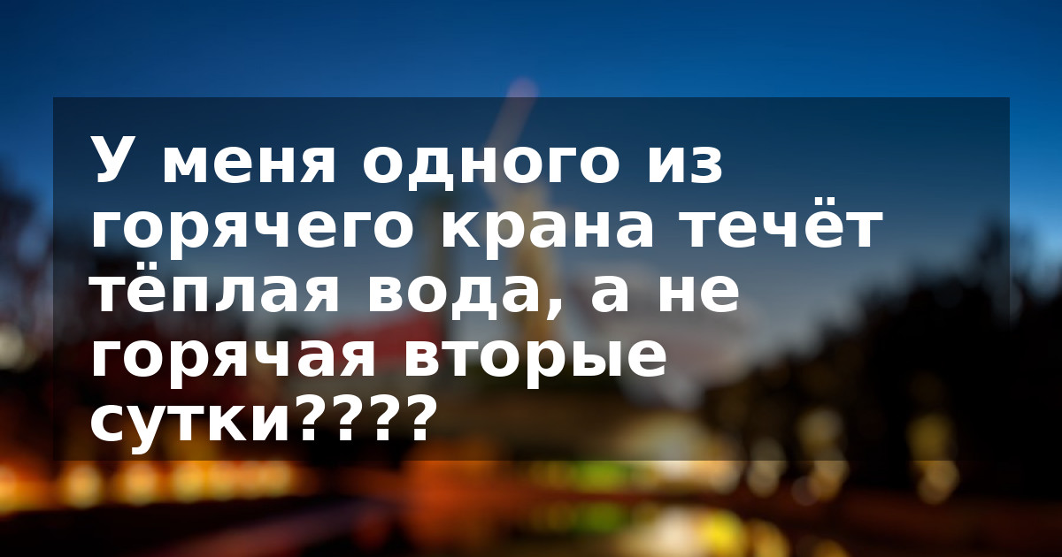 У меня одного из горячего крана течёт тёплая вода, а не горячая вторые сутки????