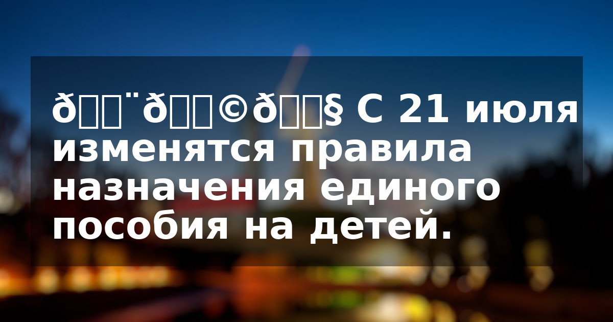👨‍👩‍👧 С 21 июля изменятся правила назначения единого пособия на детей.