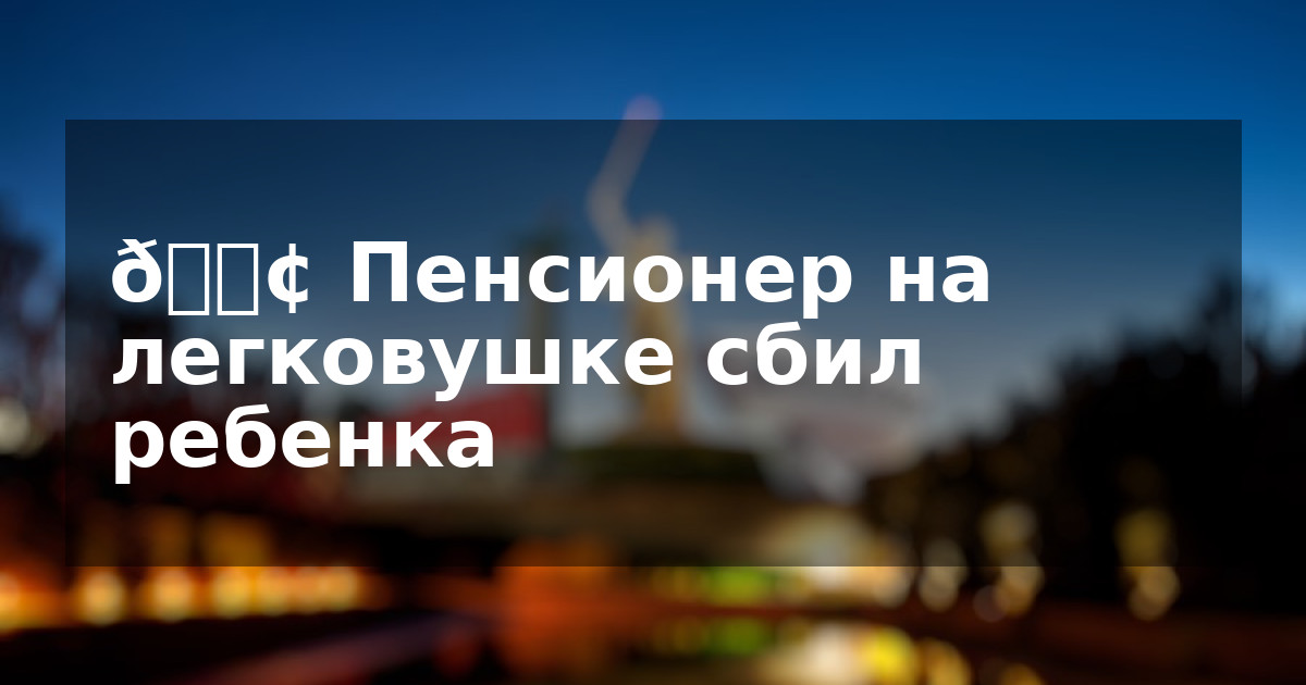 😢 Пенсионер на легковушке сбил ребенка