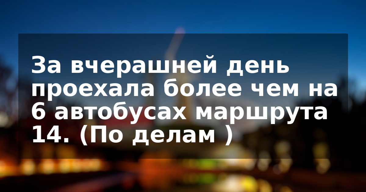 За вчерашней день проехала более чем на 6 автобусах маршрута 14. (По делам )