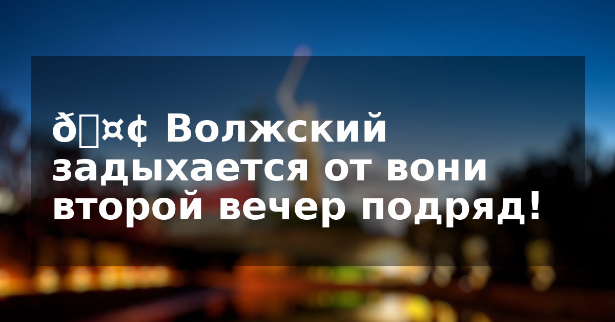 🤢 Волжский задыхается от вони второй вечер подряд!