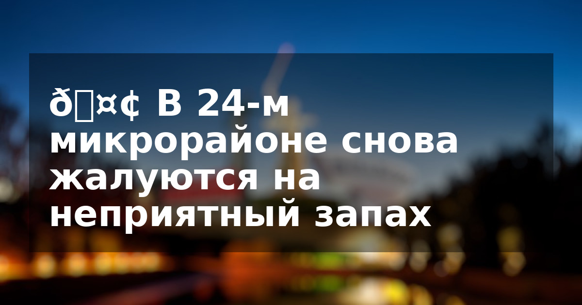 🤢 В 24-м микрорайоне снова жалуются на неприятный запах