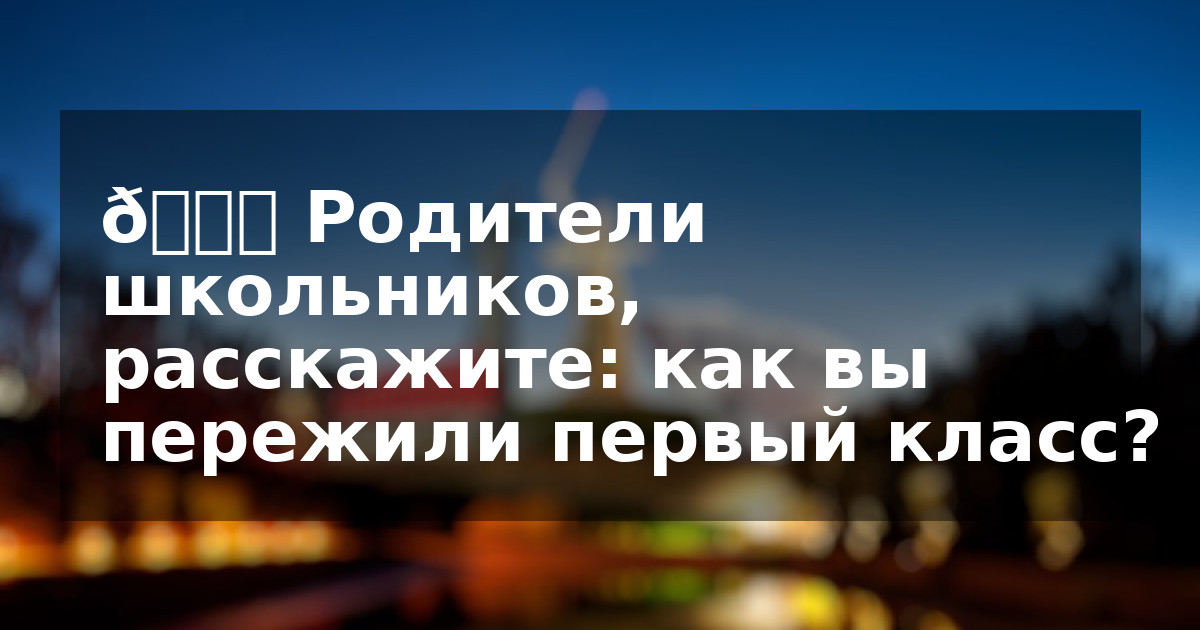 🎒 Родители школьников, расскажите: как вы пережили первый класс?