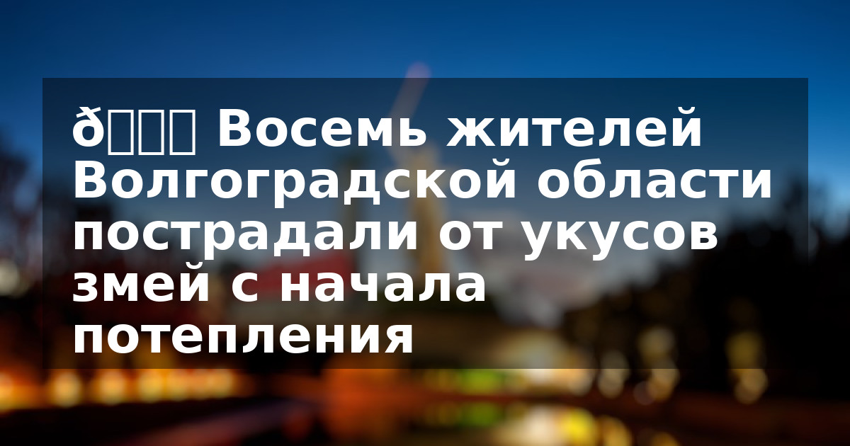 🐍 Восемь жителей Волгоградской области пострадали от укусов змей с начала потепления