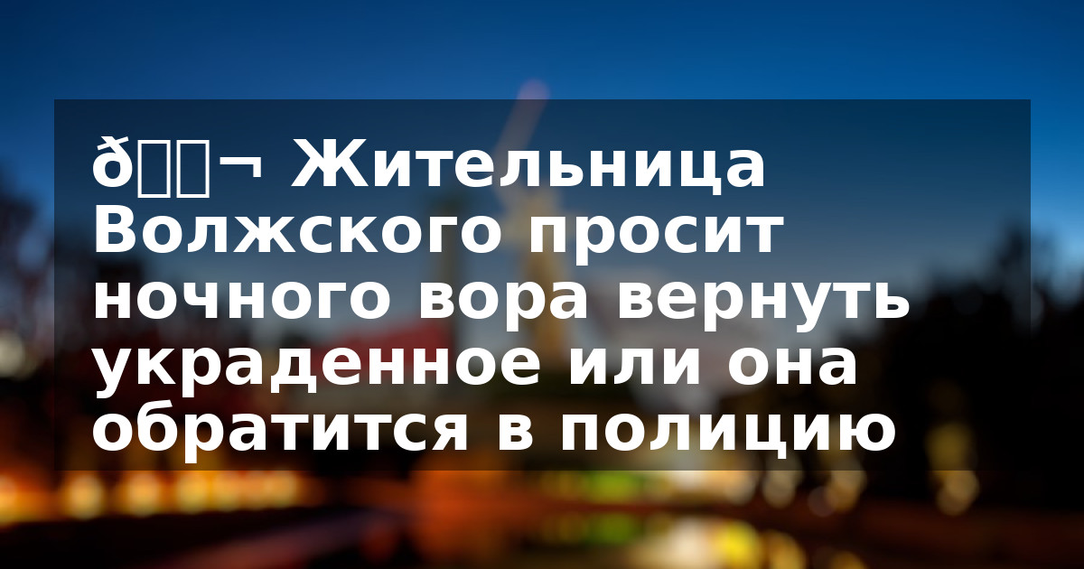 💬 Жительница Волжского просит ночного вора вернуть украденное или она обратится в полицию