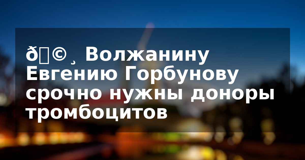 🩸 Волжанину Евгению Горбунову срочно нужны доноры тромбоцитов