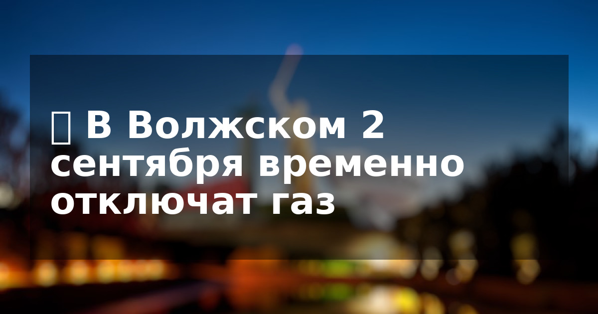 ⛔️ В Волжском 2 сентября временно отключат газ