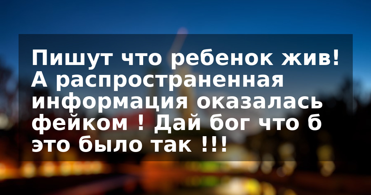 Пишут что ребенок жив! А распространенная информация оказалась фейком ! Дай бог что б это было так !!!