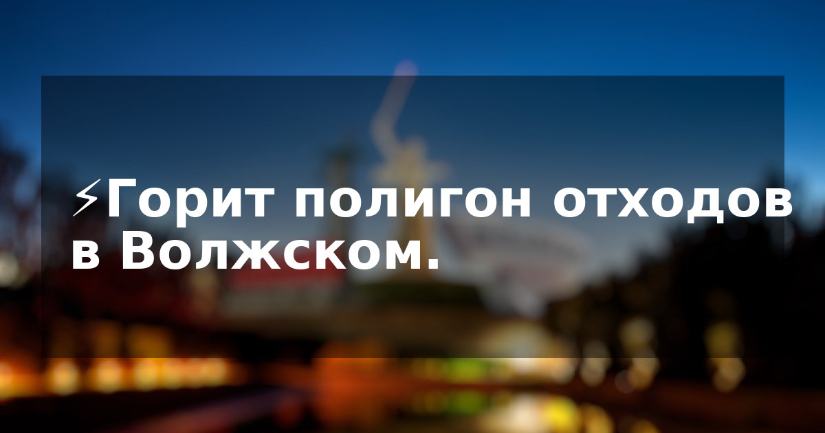 ⚡️Горит полигон отходов в Волжском.