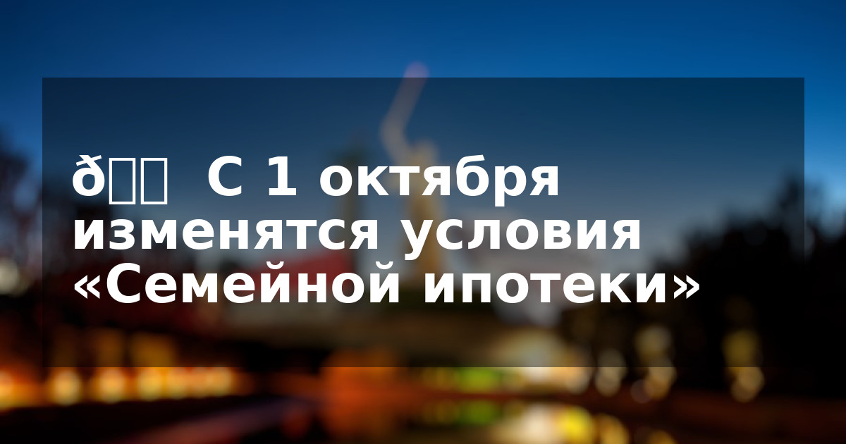 🏠 С 1 октября изменятся условия «Семейной ипотеки»